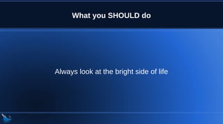 What you SHOULD do
Always look at the bright side of life
 