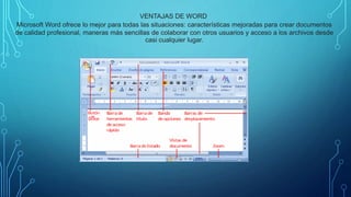VENTAJAS DE WORD
Microsoft Word ofrece lo mejor para todas las situaciones: características mejoradas para crear documentos
de calidad profesional, maneras más sencillas de colaborar con otros usuarios y acceso a los archivos desde
casi cualquier lugar.
 