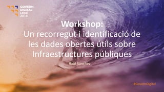Workshop:
Un recorregut i identificació de
les dades obertes útils sobre
Infraestructures públiques
Raül Sánchez
#GovernDigital
 