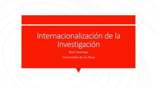 Internacionalización de la
Investigación
Raúl Santiago
Universidad de La Rioja
 
