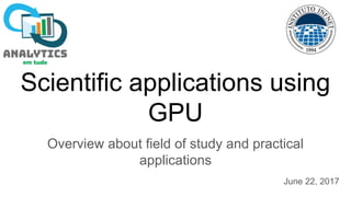 Scientific applications using
GPU
Overview about field of study and practical
applications
June 22, 2017
 