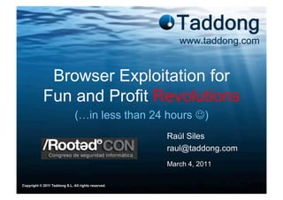www.taddong.com


             Browser Exploitation for
            Fun and Profit Revolutions
                               (…in less than 24 hours )
                                                     Raúl Siles
                                                     raul@taddong.com
                                                     March 4, 2011

Copyright © 2011 Taddong S.L. All rights reserved.
 