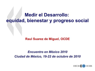 1
Medir el Desarrollo:
equidad, bienestar y progreso social
Raul Suarez de Miguel, OCDE
Encuentro en México 2010
Ciudad de México, 19-22 de octubre de 2010
 