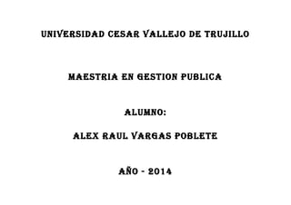 UNIVERSIDAD CESAR VALLEJO DE TRUJILLO
MAESTRIA EN GESTION PUBLICA
ALUMNO:
ALEX RAUL VARGAS POBLETE
AÑO - 2014
 