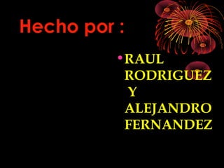 Hecho por :
•RAUL
RODRIGUEZ
Y
ALEJANDRO
FERNANDEZ
 