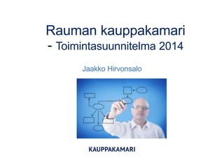 Rauman kauppakamari
- Toimintasuunnitelma 2014
Jaakko Hirvonsalo

 