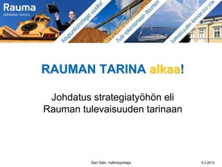 RAUMAN TARINA alkaa!

 Johdatus strategiatyöhön eli
Rauman tulevaisuuden tarinaan




         Sari Salo, hallintojohtaja   5.3.2013
 
