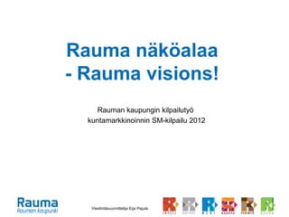 Viestintäsuunnittelija Eija Pajula
Rauma näköalaa
- Rauma visions!
Rauman kaupungin kilpailutyö
kuntamarkkinoinnin SM-kilpailu 2012
 