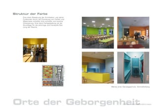 Struktur der Farbe
     Eine klare Gliederung der Architektur und deren
     Funktionen durch die Zuordnung von Farben und
     Materialien schaffen eine schnelle und intuitive
     Orientierung. Eine klare Farbgestaltung ist die
     Grundlage für die stimmige und freudvolle Nut-
     zung der Räume.




                                                        Mensa einer Ganztagsschule, Schmallenberg




Orte der Geborgenheit                                               DrNice – Lebenswelten&Konzepte
 