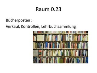 Raum 0.23
Bücherposten :
Verkauf, Kontrollen, Lehrbuchsammlung
 