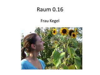 Raum 0.16
 Frau Kegel
 