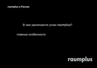 raumplus в России 
В чем заключается успех raumplus? 
главные особенности 
 
