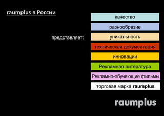 raumplus в России 
представляет: 
качество 
разнообразие 
уникальность 
техническая документация 
инновации 
Рекламная литература 
Рекламно-обучающие фильмы 
торговая марка raumplus 
 