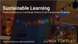 Sustainable Learning
Unsere Vorstellung von nachhaltiger Bildung für die Changemaker von Morgen
#tueftelei @Ju_lea @Franzi_Schmid
 