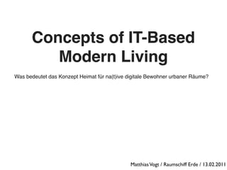 Concepts of IT-Based
         Modern Living
Was bedeutet das Konzept Heimat für na(t)ive digitale Bewohner urbaner Räume?




                                              Matthias Vogt / Raumschiff Erde / 13.02.2011
 