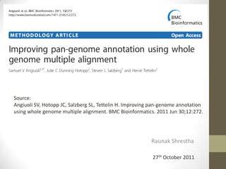 Raunak Shrestha
27th October 2011
Source:
Angiuoli SV, Hotopp JC, Salzberg SL, Tettelin H. Improving pan-genome annotation
using whole genome multiple alignment. BMC Bioinformatics. 2011 Jun 30;12:272.
 