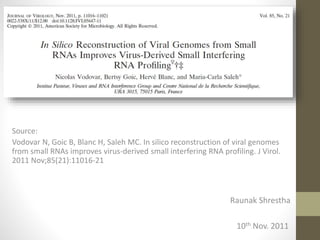 Raunak Shrestha
10th Nov. 2011
Source:
Vodovar N, Goic B, Blanc H, Saleh MC. In silico reconstruction of viral genomes
from small RNAs improves virus-derived small interfering RNA profiling. J Virol.
2011 Nov;85(21):11016-21
 