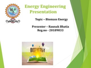 Energy Engineering
Presentation
Topic – Biomass Energy
Presenter – Raunak Bhatia
Reg.no - 20189033
 