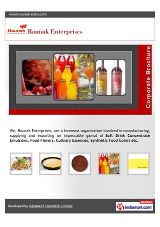 We, Raunak Enterprises, are a foremost organization involved in manufacturing,
supplying and exporting an impeccable gamut of Soft Drink Concentrate
Emulsions, Food Flavors, Culinary Essences, Synthetic Food Colors etc.
 