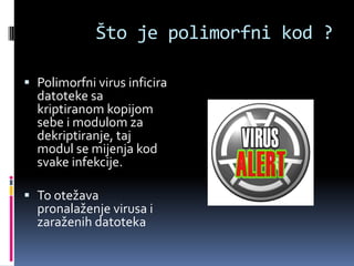 Što je polimorfni kod ?

 Polimorfni virus inficira
  datoteke sa
  kriptiranom kopijom
  sebe i modulom za
  dekriptiranje, taj
  modul se mijenja kod
  svake infekcije.

 To otežava
  pronalaženje virusa i
  zaraženih datoteka
 