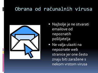 Obrana od računalnih virusa

            Najbolje je ne otvarati
             emailove od
             nepoznatih
             pošiljatelja
            Ne valja ulaziti na
             nepoznate web
             stranice jer one često
             znaju biti zaražene s
             nekom vrstom virusa
 