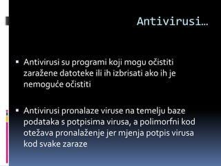 Antivirusi…


 Antivirusi su programi koji mogu očistiti
  zaražene datoteke ili ih izbrisati ako ih je
  nemoguće očistiti

 Antivirusi pronalaze viruse na temelju baze
  podataka s potpisima virusa, a polimorfni kod
  otežava pronalaženje jer mjenja potpis virusa
  kod svake zaraze
 