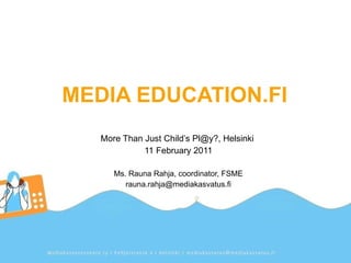 MEDIA EDUCATION.FI More Than Just Child’s Pl@y?, Helsinki  11 February 2011 Ms. Rauna Rahja, coordinator, FSME [email_address] 