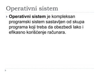Operativni sistem


Operativni sistem je kompleksan
programski sistem sastavljen od skupa
programa koji treba da obezbedi lako i
efikasno korišćenje računara.

 