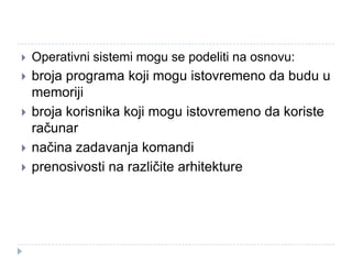 

Operativni sistemi mogu se podeliti na osnovu:



broja programa koji mogu istovremeno da budu u
memoriji
broja korisnika koji mogu istovremeno da koriste
računar
načina zadavanja komandi
prenosivosti na različite arhitekture





 