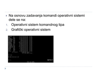 Na osnovu zadavanja komandi operativni sistemi
dele se na:
1. Operativni sistem komandnog tipa
2. Grafički operativni sistem


 
