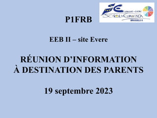 P1FRB
EEB II – site Evere
RÉUNION D’INFORMATION
À DESTINATION DES PARENTS
19 septembre 2023
 