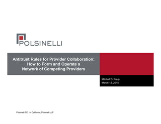 Polsinelli PC. In California, Polsinelli LLP
Antitrust Rules for Provider Collaboration:
How to Form and Operate a
Network of Competing Providers
Mitchell D. Raup
March 13, 2015
 