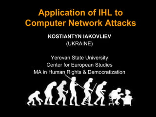 Application of IHL to
Computer Network Attacks
KOSTIANTYN IAKOVLIEV
(UKRAINE)
Yerevan State University
Center for European Studies
MA in Human Rights & Democratization

 