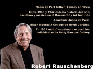Nació en Port Arthur (Texas), en 1925.
Entre 1946 y 1947 estudió historia del arte,
escultura y música en el Kansas City Art Institute
Académie Julian de París
Black Mountain College de North Carolina
En 1951 realizó su primera exposición
individual en la Betty Parsons Gallery
Robert Rauschenberg