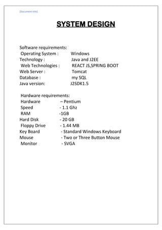 [Document title]
SYSTEM DESIGN
Software requirements:
Operating System : Windows
Technology : Java and J2EE
Web Technologi...