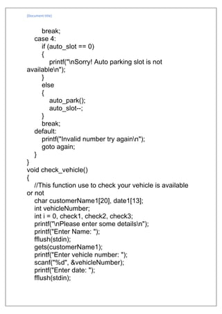 [Document title]
break;
case 4:
if (auto_slot == 0)
{
printf("nSorry! Auto parking slot is not
availablen");
}
else
{
auto...
