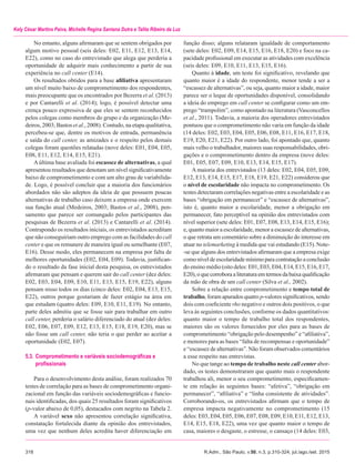 318	 R.Adm., São Paulo, v.50, n.3, p.310-324, jul./ago./set. 2015
Kely César Martins Paiva, Michelle Regina Santana Dutra e Talita Ribeiro da Luz
No entanto, alguns afirmaram que se sentem obrigados por
algum motivo pessoal (seis deles: E02, E11, E12, E13, E14,
E22), como no caso do entrevistado que alega que perderia a
oportunidade de adquirir mais conhecimento a partir de sua
experiência no call center (E14).
Os resultados obtidos para a base afiliativa apresentaram
um nível muito baixo de comprometimento dos respondentes,
mais preocupante que os encontrados por Bezerra et al. (2013)
e por Cantarelli et al. (2014); logo, é possível detectar uma
crença pouco expressiva de que eles se sentem reconhecidos
pelos colegas como membros do grupo e da organização (Me-
deiros, 2003; Bastos et al., 2008). Contudo, na etapa qualitativa,
percebeu-se que, dentre os motivos de entrada, permanência
e saída do call center, as amizades e o respeito pelos demais
colegas foram questões relatadas (nove deles: E01, E04, E05,
E08, E11, E12, E14, E15, E21).
Aúltima base avaliada foi escassez de alternativas, a qual
apresentou resultados que denotam um nível significativamente
baixo de comprometimento e com um alto grau de variabilida-
de. Logo, é possível concluir que a maioria dos funcionários
abordados não são adeptos da ideia de que possuem poucas
alternativas de trabalho caso deixem a empresa onde exercem
sua função atual (Medeiros, 2003; Bastos et al., 2008), pen-
samento que parece ser comungado pelos participantes das
pesquisas de Bezerra et al. (2013) e Cantarelli et al. (2014).
Contrapondo os resultados iniciais, os entrevistados acreditam
que não conseguiriam outro emprego com as facilidades do call
center e que os remunere de maneira igual ou semelhante (E07,
E16). Desse modo, eles permanecem na empresa por falta de
melhores oportunidades (E02, E04, E09). Todavia, justifican-
do o resultado da fase inicial desta pesquisa, os entrevistados
afirmaram que pensam e querem sair do call center (dez deles:
E02, E03, E04, E09, E10, E11, E13, E15, E19, E22), alguns
pensam nisso todos os dias (cinco deles: E02, E04, E13, E15,
E22), outros porque gostariam de fazer estágio na área em
que estudam (quatro deles: E09, E10, E11, E19). No entanto,
parte deles admitiu que se fosse sair para trabalhar em outro
call center, perderia o salário diferenciado do atual (dez deles:
E02, E06, E07, E09, E12, E13, E15, E18, E19, E20), mas se
não fosse um call center, não teria o que perder ao aceitar a
oportunidade (E02, E07).
5.3.	Comprometimento e variáveis sociodemográficas e
	 profissionais
Para o desenvolvimento desta análise, foram realizados 70
testes de correlação para as bases de comprometimento organi-
zacional em função das variáveis sociodemográficas e funcio-
nais identificadas, dos quais 25 resultados foram significativos
(p-valor abaixo de 0,05), destacados com negrito na Tabela 2.
A variável sexo não apresentou correlação significativa,
constatação fortalecida diante da opinião dos entrevistados,
uma vez que nenhum deles acredita haver diferenciação em
função disso; alguns relataram igualdade de comportamento
(sete deles: E02, E09, E14, E15, E16, E18, E20) e foco na ca-
pacidade profissional em executar as atividades com excelência
(seis deles: E09, E10, E11, E13, E15, E16).
Quanto à idade, um teste foi significativo, revelando que
quanto maior é a idade do respondente, menor tende a ser a
“escassez de alternativas”, ou seja, quanto maior a idade, maior
parece ser o leque de oportunidades disponível, consolidando
a ideia do emprego em call center se configurar como um em-
prego “trampolim”, como apontado na literatura (Vasconcellos
et al., 2011). Todavia, a maioria dos operadores entrevistados
pontuou que o comprometimento não varia em função da idade
(14 deles: E02, E03, E04, E05, E06, E08, E11, E16, E17, E18,
E19, E20, E21, E22). Por outro lado, foi apontado que, quanto
mais velho o trabalhador, maiores suas responsabilidades, obri-
gações e o comprometimento dentro da empresa (nove deles:
E01, E05, E07, E09, E10, E13, E14, E15, E17).
A maioria dos entrevistados (13 deles: E02, E04, E05, E09,
E12, E13, E14, E15, E17, E18, E19, E21, E22) considerou que
o nível de escolaridade não impacta no comprometimento. Os
testes detectaram correlações negativas entre a escolaridade e as
bases “obrigação em permanecer” e “escassez de alternativas”,
isto é, quanto maior a escolaridade, menor a obrigação em
permanecer, fato perceptível na opinião dos entrevistados com
nível superior (sete deles: E01, E07, E08, E13, E14, E15, E16);
e, quanto maior a escolaridade, menor a escassez de alternativas,
o que retrata um comentário sobre a diminuição do interesse em
atuar no telemarketing à medida que vai estudando (E15). Note-
-se que alguns dos entrevistados afirmaram que a empresa exige
como nível de escolaridade mínimo para contratação a conclusão
do ensino médio (oito deles: E01, E03, E04, E14, E15, E16, E17,
E20),oquecorroboraaliteraturaemtermosdabaixaqualificação
da mão de obra de um call center (Silva et al., 2002).
Sobre a relação entre comprometimento e tempo total de
trabalho, foram apurados quatro p-valores significativos, sendo
dois com coeficiente rho negativo e outros dois positivos, o que
leva às seguintes conclusões, conforme os dados quantitativos:
quanto maior o tempo de trabalho total dos respondentes,
maiores são os valores fornecidos por eles para as bases de
comprometimento “obrigação pelo desempenho” e “afiliativa”,
e menores para as bases “falta de recompensas e oportunidade”
e “escassez de alternativas”. Não foram observados comentários
a esse respeito nas entrevistas.
No que tange ao tempo de trabalho neste call center abor-
dado, os testes demonstraram que quanto mais o respondente
trabalhou ali, menor o seu comprometimento, especificamen-
te em relação às seguintes bases: “afetiva”, “obrigação em
permanecer”, “afiliativa” e “linha consistente de atividades”.
Corroborando-os, os entrevistados afirmam que o tempo de
empresa impacta negativamente no comprometimento (15
deles: E03, E04, E05, E06, E07, E08, E09, E10, E11, E12, E13,
E14, E15, E18, E22), uma vez que quanto maior o tempo de
casa, maiores o desgaste, o estresse, o cansaço (14 deles: E03,
 