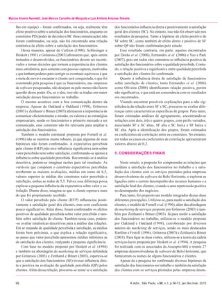 68	 R.Adm., São Paulo, v.50, n.1, p.56-72, jan./fev./mar. 2015
Marcos Alverni Nannetti, José Marcos Carvalho de Mesquita e Luiz Antônio Antunes Teixeira
lho em equipe) – foram confirmados, ou seja, realmente têm
efeito positivo sobre a satisfação dos funcionários, enquanto os
construtos PD (poder de decisão) e BC (boa comunicação) não
foram confirmados, ou seja, não foi encontrada uma relação
estatística de efeito sobre a satisfação dos funcionários.
Dessa maneira, apesar de Carlzon (1990), Schlesinger e
Heskett (1991) e Grönroos (2003) afirmarem que, após serem
treinados e desenvolvidos, os funcionários devem ser incenti-
vados a tomar decisões que tornem a experiência dos clientes
mais satisfatória, pois somente com pessoas capazes, motivadas
e que tenham poderes para corrigir os eventuais equívocos é que
a meta de servir e encantar o cliente será conquistada, o que foi
constatado pela pesquisa é que os funcionários, nas empresas
de software pesquisadas, não desejam ou pelo menos não fazem
questão desse poder. Ou, se o têm, isso não se traduz em maior
satisfação desses funcionários no trabalho.
O mesmo acontece com a boa comunicação dentro da
empresa. Apesar de Oakland e Oakland (1998), Grönroos
(2003) e Zeithaml e Bitner (2003) afirmarem a importância de
comunicar eficientemente a missão, os valores e as estratégias
empresariais, sendo os funcionários o primeiro mercado a ser
comunicado, esse construto não foi relevante para ampliar a
satisfação dos funcionários.
Também o modelo estrutural proposto por Fornell et al.
(1996) não se mostrou muito robusto, já que algumas de suas
hipóteses não foram confirmadas. A expectativa percebida
pelo cliente (HEP) não teve influência significativa nem sobre
valor percebido nem sobre satisfação, confirmando-se apenas a
influência sobre qualidade percebida. Recorrendo-se à análise
descritiva, podem-se imaginar razões para tal resultado. As
variáveis que compõem o construto expectativas percebidas
receberam as maiores avaliações, médias em torno de 6,5,
valores superior às médias dos construtos valor percebido e
satisfação, ambas ao redor de 5,5. Talvez essa diferença possa
explicar a pequena influência da expectativa sobre valor e sa-
tisfação. Diante disso, imagina-se que o cliente esperava mais
do que foi propriamente recebido.
O valor percebido pelo cliente (HVP) influenciou positi-
vamente a satisfação geral dos clientes, mas com coeficiente
pouco significativo. Além disso, foram confirmados os efeitos
positivos de qualidade percebida sobre valor percebido e tam-
bém sobre satisfação do cliente. Também nesse caso, podem-
-se avaliar estatísticas descritivas para a análise das relações.
Em se tratando de qualidade percebida e satisfação, as médias
foram bem próximas, o que explica a relação significativa,
ao passo que valor percebido apresentou médias inferiores às
de satisfação dos clientes, realçando a pequena significância.
Com base no modelo proposto por Heskett et al. (1994)
e também na abordagem do marketing de serviços defendida
por Grönroos (2003) e Zeithaml e Bitner (2003), esperava-se
que a satisfação dos funcionários (SF) tivesse influência dire-
ta e positiva na avaliação da qualidade percebida (QP) pelos
clientes.Além dessa relação, procurou-se testar se a satisfação
dos funcionários influencia direta e positivamente a satisfação
geral dos clientes (SC). No entanto, isso não foi observado nos
resultados da pesquisa. Tanto a hipótese de efeito positivo de
SF sobre SC, como também de efeito direto e positivo de SF
sobre QP não foram confirmadas pelo estudo.
Esse resultado contraria, em parte, aqueles encontrados
por Durão et al. (2006), Fernandes et al. (2006) e Yoo e Park
(2007), pois em todos eles constatou-se influência positiva da
satisfação dos funcionários sobre a qualidade percebida. Contu-
do, a relação positiva e significativa entre qualidade percebida
e satisfação dos clientes foi confirmada.
Quanto à influência direta de satisfação de funcionários
sobre satisfação de clientes, tanto Fernandes et al. (2006)
como Oliveira (2008) identificaram relação positiva, porém
não significativa, o que está em consonância com os resultados
ora encontrados.
Visando encontrar possíveis explicações para a não sig-
nificância da relação entre SF e SC, procurou-se avaliar dife-
renças entre características específicas de grupos. Para tanto,
foram estimadas análises de agrupamento, encontrando-se
soluções com dois, três e quatro grupos, com perfis variados,
mesclando SF e SC altas, SF alta e SC baixa e SF baixa e
SC alta. Após a identificação dos grupos, foram estimados
os coeficientes de correlação entre os construtos. No entanto,
em todos os casos os coeficientes de correlação apresentaram
valores abaixo de 0,2.
5. CONSIDERAÇÕES FINAIS
Neste estudo, a proposta foi compreender as relações que
moldam a satisfação dos funcionários no trabalho e a satis-
fação dos clientes com os serviços prestados pelas empresas
desenvolvedoras de software de Belo Horizonte, e explorar as
ligações entre o correto desempenho dos recursos humanos e a
satisfação final dos clientes, visando a uma repercussão positiva
no desempenho dos negócios.
Para tanto, foi proposto um modelo integrador dessas duas
diferentes percepções. Utilizou-se, para medir a satisfação dos
clientes, o modelo de Fornell et al. (1996), além das abordagens
do marketing de serviços proposto por Grönross (2003) e tam-
bém por Zeithaml e Bitner (2003). Já para medir a satisfação
dos funcionários no trabalho, utilizou-se o modelo proposto
por Oakland e Oakland (1998), corroborado por diversos
autores do marketing de serviços, sendo os mais destacados
Hartline e Ferrell (1996), Grönross (2003) e Zeithaml e Bitner
(2003). Para ligar as duas visões, utilizou-se a teoria da cadeia
serviços-lucro proposta por Heskett et al. (1994). A pesquisa
foi realizada com os associados da Assespro-MG e reuniu 27
empresas desenvolvedoras de software de Belo Horizonte, que
forneceram os nomes de alguns funcionários e clientes.
Apesar de a pesquisa ter confirmado diversas hipóteses da
satisfação dos funcionários no trabalho e também da satisfação
dos clientes com os serviços prestados pelas empresas desen-
 