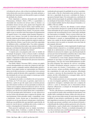 R.Adm., São Paulo, v.50, n.1, p.56-72, jan./fev./mar. 2015	69
ARELAÇÃOENTREASATISFAÇÃODOSFUNCIONÁRIOSEASATISFAÇÃODOSCLIENTES:ESTUDONASEMPRESASDESOFTWAREDOMUNICÍPIODEBELOHORIZONTE
volvedoras de software, não se observou nenhuma relação esta-
tística direta entre esses dois construtos, não sendo, portanto, a
satisfação dos funcionários um fator preditivo para a avaliação
da satisfação dos clientes.
Ponto importante a salientar, destacado pelo modelo de
Parasuraman, Zeithaml e Berry (1985), é a quantidade e a
intensidade dos encontros de serviços entre os clientes e os
prestadores desses serviços, pois, quanto mais frequentes são
esses encontros e mais intensos forem, maior também será a
capacidade de influência que os desempenhos desses funcio-
nários terão na satisfação desses clientes. No presente estudo,
supõe-se que os encontros entre funcionários do departamento
de suporte técnico e de contatos sejam bastante frequentes e,
muitas vezes, intensos. Isso pode ser observado por meio da
lista das empresas participantes, pois nota-se que a expressiva
maioria fornece software para a gestão dos negócios usados na
rotina diária dos clientes, o que levaria a uma forte capacidade
de influência sobre a satisfação deles. Fica então a pergunta:
Quais fatores não foram observados e que estariam colaborando
para que a satisfação dos funcionários não seja percebida como
fator relevante para a satisfação dos clientes?
A resposta para essa pergunta pode estar no modelo de
formatação da pesquisa. Como se buscou medir a satisfação
de uma empresa com relação aos serviços prestados por outra
empresa, é importante avaliar como os processos decisórios dos
clientes corporativos se diferenciam dos processos decisórios
dos clientes individuais.
Para Sheth, Mittal e Newman (2001), existem seis papéis
centrais desempenhados nos centros de compras de cada orga-
nização: usuário, comprador, analista, influenciador, porteiro e
decisor. Esses papéis podem ser representados por diferentes
atores envolvidos no processo e, na maioria das vezes, a pessoa
que detém o poder de decisão sobre a aquisição e a manutenção
da contratação dos serviços nem sempre é a mesma que recebe
e/ou avalia os serviços prestados.
Na pesquisa em estudo, os avaliadores dos serviços presta-
dos foram, em 73,3% dos casos, os gerentes, supervisores ou
diretores, e pode ser que não sejam essas as mesmas pessoas
que efetivamente recebam os serviços prestados ou entrem em
contato com as empresas desenvolvedoras do software. Se essa
suspeita for verdadeira, realmente poderia afetar o resultado da
pesquisa, pois não haveria relação direta entre o respondente e
os serviços prestados pelos funcionários, ou seja, apesar de os
serviços terem sido prestados para a empresa em questão, não
necessariamente foram prestados tendo o respondente como
o interlocutor. Assim, mesmo que os funcionários tivessem
prestado um serviço que deixasse a desejar para o interlocutor,
desde que esse problema não seja reportado a quem decide, do
ponto de vista do decisor o problema não existiu, e tende-se a
avaliar o desempenho do fornecedor como bom.
Outra possível explicação recai na simples inexistência
dessa relação direta. Conforme o modelo de Heskett et al.
(1994), a relação entre satisfação de funcionários e clientes é
moderada pela percepção de qualidade do serviço ou produto.
Assim sendo, o fato de o funcionário estar satisfeito, por si só,
não tem a capacidade de provocar a satisfação do cliente, o
que parece bastante lógico. Em outras palavras, a satisfação do
cliente advém da percepção de qualidade, independentemente
da satisfação do funcionário. Portanto, são construtos distintos,
e essa relação também não foi observada por Fernandes et al.
(2006) e Oliveira (2008).
Fato relevante a observar, não obstante a teoria reforçar
que os funcionários desejam ter o poder de decisão ampliado e
serem informados do que se passa na empresa, é que esses dois
construtos não necessariamente levam a uma maior satisfação
dos funcionários no trabalho. Talvez se possa inferir que, nas
empresas de software estudadas, os funcionários não estariam
tão dispostos a assumir as responsabilidades que caminham
juntas com o poder de decisão ampliado nem saber de tudo o
que acontece, pois isso pode ser encarado como uma fonte de
preocupação adicional.
Para o setor pesquisado e outras organizações do gênero que
atendam clientes corporativos, os resultados apontam a neces-
sidade de se administrarem os diversos agentes que exercem
influência no processo de compras e que uma boa prestação de
serviços por meio de funcionários satisfeitos não é o único fator
de sucesso para garantir a satisfação final do cliente.
Constataram-se, neste estudo, algumas limitações, princi-
palmente no que tange à escolha dos funcionários e clientes
participantes, visto que eles foram deliberadamente escolhi-
dos pelos dirigentes das empresas de software convidadas.
No modelo inicialmente proposto, pensou-se na indicação
de mais nomes de clientes e fornecedores, e que, dentro
desse universo, seriam escolhidos aleatoriamente os nomes
dos respondentes de cada uma das pesquisas, dificultando
um pouco o processo de direcionamento das respostas. No
entanto, devido à dificuldade de se conseguir dados, não foi
possível garantir a aleatoriedade.
Para estudos posteriores no setor pesquisado, recomenda-
-se uma investigação qualitativa, focando como os clientes
corporativos enxergam a satisfação atual com a empresa de
software e como as interações com os funcionários dessas
empresas influenciam a avaliação do desempenho geral da
empresa de software.
Por fim, cabe destacar as contribuições do estudo. Imagina-
-se que junção de estudos sobre satisfação de funcionários com
estudos sobre a satisfação de clientes, ambos sob a ótica de mar­
keting, seja um tema ainda carente de maior desenvolvimento,
residindo aí uma primeira contribuição do estudo. Ademais,
pela importância econômica do setor, justifica-se a elaboração
de estudos que possam contribuir com seu desenvolvimento e
a identificação das melhores práticas gerenciais sob a ótica dos
colaboradores, e qual a relação entre o desempenho destes e a
satisfação dos clientes. Portanto, os resultados alcançados sob
essa ótica constituem uma contribuição gerencial que, espera-
-se, seja de relevada importância.
 