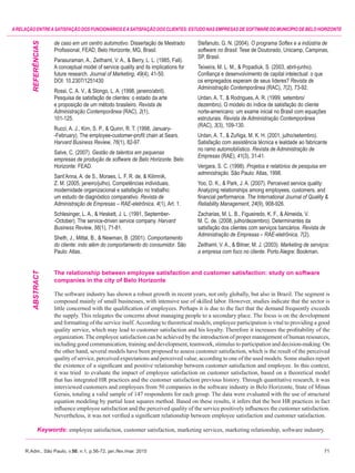 R.Adm., São Paulo, v.50, n.1, p.56-72, jan./fev./mar. 2015	71
ARELAÇÃOENTREASATISFAÇÃODOSFUNCIONÁRIOSEASATISFAÇÃODOSCLIENTES:ESTUDONASEMPRESASDESOFTWAREDOMUNICÍPIODEBELOHORIZONTE
de caso em um centro automotivo. Dissertação de Mestrado
Profissional, FEAD, Belo Horizonte, MG, Brasil.
Parasuraman, A., Zeithaml, V. A., & Berry, L. L. (1985, Fall).
A conceptual model of service quality and its implications for
future research. Journal of Marketing, 49(4), 41-50.
DOI: 10.2307/1251430
Rossi, C. A. V., & Slongo, L. A. (1998, janeiro/abril).
Pesquisa de satisfação de clientes: o estado da arte
e proposição de um método brasileiro. Revista de
Administração Contemporânea (RAC), 2(1),
101-125.
Rucci, A. J., Kirn, S. P., & Quinn, R. T. (1998, January-
-February). The employee-customer-profit chain at Sears.
Harvard Business Review, 76(1), 82-97.
Salve, C. (2007). Gestão de talentos em pequenas
empresas de produção de software de Belo Horizonte. Belo
Horizonte: FEAD.
Sant’Anna, A. de S., Moraes, L. F. R. de, & Kilimnik,
Z. M. (2005, janeiro/julho). Competências individuais,
modernidade organizacional e satisfação no trabalho:
um estudo de diagnóstico comparativo. Revista de
Administração de Empresas – RAE-eletrônica, 4(1), Art. 1.
Schlesinger, L. A., & Heskett, J. L. (1991, September-
-October). The service-driven service company. Harvard
Business Review, 56(1), 71-81.
Sheth, J., Mittal, B., & Newman, B. (2001). Comportamento
do cliente: indo além do comportamento do consumidor. São
Paulo: Atlas.
Stefanuto, G. N. (2004). O programa Softex e a indústria de
software no Brasil. Tese de Doutorado, Unicamp, Campinas,
SP, Brasil.
Teixeira, M. L. M., & Popadiuk, S. (2003, abril-junho).
Confiança e desenvolvimento de capital intelectual: o que
os empregados esperam de seus líderes? Revista de
Administração Contemporânea (RAC), 7(2), 73-92.
Urdan, A. T., & Rodrigues, A. R. (1999, setembro/
dezembro). O modelo do índice de satisfação do cliente
norte-americano: um exame inicial no Brasil com equações
estruturais. Revista de Administração Contemporânea
(RAC), 3(3), 109-130.
Urdan, A. T., & Zuñiga, M. K. H. (2001, julho/setembro).
Satisfação com assistência técnica e lealdade ao fabricante
no ramo automobilístico. Revista de Administração de
Empresas (RAE), 41(3), 31-41.
Vergara, S. C. (1998). Projetos e relatórios de pesquisa em
administração. São Paulo: Atlas, 1998.
Yoo, D. K., & Park, J. A. (2007). Perceived service quality:
Analyzing relationships among employees, customers, and
financial performance. The International Journal of Quality &
Reliability Management, 24(9), 908-926.
Zacharias, M. L. B., Figueiredo, K. F., & Almeida, V.
M. C. de. (2008, julho/dezembro). Determinantes da
satisfação dos clientes com serviços bancários. Revista de
Administração de Empresas – RAE-eletrônica, 7(2).
Zeithaml, V. A., & Bitner, M. J. (2003). Marketing de serviços:
a empresa com foco no cliente. Porto Alegre: Bookman.
The relationship between employee satisfaction and customer satisfaction: study on software
companies in the city of Belo Horizonte
The software industry has shown a robust growth in recent years, not only globally, but also in Brazil. The segment is
composed mainly of small businesses, with intensive use of skilled labor. However, studies indicate that the sector is
little concerned with the qualification of employees. Perhaps it is due to the fact that the demand frequently exceeds
the supply. This relegates the concerns about managing people to a secondary place. The focus is on the development
and formatting of the service itself.According to theoretical models, employee participation is vital to providing a good
quality service, which may lead to customer satisfaction and his loyalty. Therefore it increases the profitability of the
organization. The employee satisfaction can be achieved by the introduction of proper management of human resources,
including good communication, training and development, teamwork, stimulus to participation and decision-making. On
the other hand, several models have been proposed to assess customer satisfaction, which is the result of the perceived
quality of service, perceived expectations and perceived value, according to one of the used models. Some studies report
the existence of a significant and positive relationship between customer satisfaction and employee. In this context,
it was tried to evaluate the impact of employee satisfaction on customer satisfaction, based on a theoretical model
that has integrated HR practices and the customer satisfaction previous history. Through quantitative research, it was
interviewed customers and employees from 50 companies in the software industry in Belo Horizonte, State of Minas
Gerais, totaling a valid sample of 147 respondents for each group. The data were evaluated with the use of structural
equation modeling by partial least squares method. Based on these results, it infers that the best HR practices in fact
influence employee satisfaction and the perceived quality of the service positively influences the customer satisfaction.
Nevertheless, it was not verified a significant relationship between employee satisfaction and customer satisfaction.
Keywords: employee satisfaction, customer satisfaction, marketing services, marketing relationship, software industry.
ABSTRACTREFERÊNCIAS
 