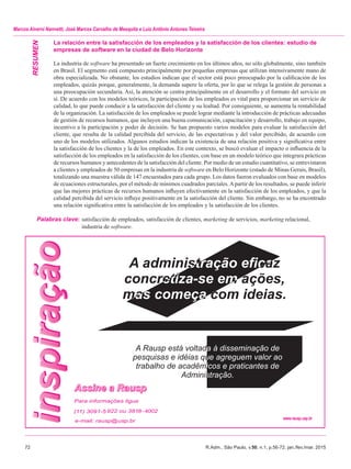 72	 R.Adm., São Paulo, v.50, n.1, p.56-72, jan./fev./mar. 2015
Marcos Alverni Nannetti, José Marcos Carvalho de Mesquita e Luiz Antônio Antunes Teixeira
La relación entre la satisfacción de los empleados y la satisfacción de los clientes: estudio de
empresas de software en la ciudad de Belo Horizonte
La industria de software ha presentado un fuerte crecimiento en los últimos años, no sólo globalmente, sino también
en Brasil. El segmento está compuesto principalmente por pequeñas empresas que utilizan intensivamente mano de
obra especializada. No obstante, los estudios indican que el sector está poco preocupado por la calificación de los
empleados, quizás porque, generalmente, la demanda supere la oferta, por lo que se relega la gestión de personas a
una preocupación secundaria. Así, la atención se centra principalmente en el desarrollo y el formato del servicio en
sí. De acuerdo con los modelos teóricos, la participación de los empleados es vital para proporcionar un servicio de
calidad, lo que puede conducir a la satisfacción del cliente y su lealtad. Por consiguiente, se aumenta la rentabilidad
de la organización. La satisfacción de los empleados se puede lograr mediante la introducción de prácticas adecuadas
de gestión de recursos humanos, que incluyen una buena comunicación, capacitación y desarrollo, trabajo en equipo,
incentivo a la participación y poder de decisión. Se han propuesto varios modelos para evaluar la satisfacción del
cliente, que resulta de la calidad percibida del servicio, de las expectativas y del valor percibido, de acuerdo con
uno de los modelos utilizados. Algunos estudios indican la existencia de una relación positiva y significativa entre
la satisfacción de los clientes y la de los empleados. En este contexto, se buscó evaluar el impacto o influencia de la
satisfacción de los empleados en la satisfacción de los clientes, con base en un modelo teórico que integrara prácticas
de recursos humanos y antecedentes de la satisfacción del cliente. Por medio de un estudio cuantitativo, se entrevistaron
a clientes y empleados de 50 empresas en la industria de software en Belo Horizonte (estado de Minas Gerais, Brasil),
totalizando una muestra válida de 147 encuestados para cada grupo. Los datos fueron evaluados con base en modelos
de ecuaciones estructurales, por el método de mínimos cuadrados parciales.Apartir de los resultados, se puede inferir
que las mejores prácticas de recursos humanos influyen efectivamente en la satisfacción de los empleados, y que la
calidad percibida del servicio influye positivamente en la satisfacción del cliente. Sin embargo, no se ha encontrado
una relación significativa entre la satisfacción de los empleados y la satisfacción de los clientes.
Palabras clave:	satisfacción de empleados, satisfacción de clientes, marketing de servicios, marketing relacional,
		 industria de software.
RESUMEN
 
