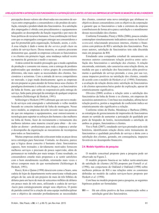 R.Adm., São Paulo, v.50, n.1, p.56-72, jan./fev./mar. 2015	61
ARELAÇÃOENTREASATISFAÇÃODOSFUNCIONÁRIOSEASATISFAÇÃODOSCLIENTES:ESTUDONASEMPRESASDESOFTWAREDOMUNICÍPIODEBELOHORIZONTE
percepções desses valores são observadas nos encontros de ser-
viços entre empregados e consumidores e são produto da satis-
fação, retenção e produtividade dos funcionários. Já a satisfação
dos empregados é obtida com procedimentos e equipamentos
adequados ao desempenho da função requerida e por meio de
boas políticas de recursos humanos. Essa combinação irá fazer
com que os empregados consigam entregar aos consumidores o
que foi prometido pela organização, fechando, assim, o ciclo.
A essa relação é dado o nome de the service profit chain ou
cadeia de serviço-lucro. Dessa maneira, os autores procuram
demonstrar que, quando as empresas colocam os funcionários
e os clientes em primeiro lugar, uma mudança radical ocorre
na maneira de gerenciar e medir o sucesso.
Aideia central do modelo pressupõe que o modo capitalista
de produção e consumo em massa, com a entrega de produtos
padronizados que atendam a vários grupos de consumidores
diferentes, não mais supre as necessidades dos clientes, fun-
cionários e acionistas. Com a entrada de novos competidores
no mercado, o jogo muda drasticamente: agora as empresas
devem preparar-se para atender de forma única seus clientes. O
paradigma dominante é colocado em cheque, e os funcionários
da linha de frente, que serão os responsáveis pela entrega do
serviço, farão parte principal da estratégia de qualquer empresa
vencedora (Schlesinger & Heskett, 1991).
Schlesinger e Heskett (1991) afirmam que um novo mode-
lo de serviços está emergindo e substituindo o velho modelo
baseado no conceito industrial de linha de montagem. Nesse
novo modelo, as empresas deverão investir mais nas pessoas
do que em máquinas e equipamentos, usar ostensivamente a
tecnologia para suportar os esforços dos homens e das mulheres
na linha de frente, fazer do recrutamento e treinamento dos
melhores talentos uma maneira crucial para obter – do ven-
dedor ao diretor – profissionais para toda a empresa e atrelar
o desempenho da organização ao mecanismo de recompensa
para todos os funcionários.
Muitas empresas ainda não colocaram todas as peças dessa
nova estratégia para funcionar. Contudo, no discurso, parece
que a lógica desse conceito é bastante clara: funcionários
capazes, bem treinados e devidamente motivados fornecem
melhores serviços e precisam de pouca supervisão, além de
permanecer no trabalho por mais tempo. Como resultado, os
consumidores estarão mais propensos a se sentir satisfeitos
com o bom atendimento recebido, retornarão mais vezes e
talvez comprem mais do que normalmente (Schlesinger &
Heskett, 1991).
Rucci, Kirn e Quinn (1998) descrevem como a Sears, uma
cadeia de lojas de departamento norte-americana voltada para
artigos do lar, saiu de um prejuízo de mais de três bilhões de
dólares para um lucro de mais de setecentos milhões de dólares
em pouco mais de três anos, utilizando a cadeia de serviço-
-lucro para estrategicamente atingir seus objetivos. O ponto
de partida central foi a criação de uma equipe multidisciplinar
com o objetivo de entender profundamente as necessidades
dos clientes, construir uma nova estratégia que alinhasse os
objetivos desses consumidores com os objetivos da corporação
e garantir que os funcionários e toda a estrutura da empresa
contribuíssem de forma ativa para a satisfação e o atendimento
dessas necessidades dos clientes.
Conforme Fernandes, Fleury e Mills (2006), poucos estudos
contemplam simultaneamente indicadores usuais no balanced
scorecard, relacionando processos internos, clientes e finan-
ceiros com práticas de RH e satisfação dos funcionários. Para
esses autores, satisfação de funcionários tem sido discutida
mais em pesquisas de RH.
Estudando uma companhia estadual de saneamento, os
mesmos autores constataram relação positiva entre satis-
fação dos funcionários e satisfação dos clientes. A relação
encontrada, entretanto, não caracteriza uma relação direta, na
medida em que a satisfação dos funcionários afeta positiva-
mente a qualidade do serviço prestado, e essa, por sua vez,
causa impactos positivos na satisfação dos clientes, estando
de acordo com o modelo de Heskett et al. (1994). Entretanto,
a avaliação da relação direta entre satisfação de funcionários
e de clientes apresentou baixo poder de explicação, apesar de
estatisticamente significativa.
Oliveira (2008) avaliou a relação entre a satisfação dos
funcionários da linha de frente e os clientes, em empresas de
acessórios automotivos. Com base nos resultados, afirma haver
relação positiva, porém a magnitude do coeficiente indica ser
estatisticamente não significativa a relação.
Conforme relato de Durão, Mendonça e Barbosa (2006),
as estratégias de gerenciamento de impressões de funcionários
atuam no sentido de aumentar a percepção de qualidade por
parte de hóspedes de hotéis, incrementando a satisfação de
ambos os grupos, funcionários e clientes.
Yoo e Park (2007), estudando serviços prestados pela rede
hoteleira, identificaram relação direta entre treinamento de
funcionários e qualidade percebida do serviço e desta com a
satisfação dos clientes, gerando, em consequência, impactos
favoráveis no desempenho financeiro.
2.4. Modelo hipotético de pesquisa
O modelo conceitual proposto para a pesquisa pode ser
observado na Figura 2.
O modelo proposto baseia-se no índice norte-americano
de satisfação de clientes (ACSI) proposto por Fornell et al.
(1996), nas conjecturas de Oakland e Oakland (1998) sobre
melhores práticas de RH e nas relações entre os construtos
definidas no modelo da cadeia serviços-lucro proposto por
Heskett et al. (1994).
Com base no modelo proposto para a pesquisa, as seguintes
hipóteses podem ser formuladas:
H1 —	 Há um efeito positivo da boa comunicação sobre a
satisfação geral dos funcionários.
 