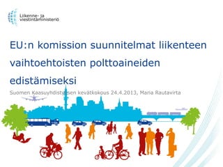 EU:n komission suunnitelmat liikenteen
vaihtoehtoisten polttoaineiden
edistämiseksi
Suomen Kaasuyhdistyksen kevätkokous 24.4.2013, Maria Rautavirta
 