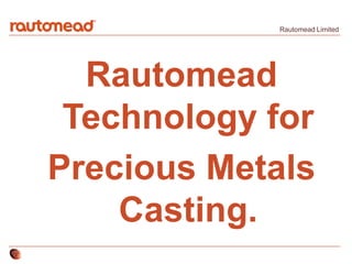 Rautomead Limited
Rautomead
Technology for
Precious Metals
Casting.
 