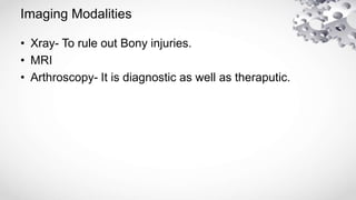 Imaging Modalities
• Xray- To rule out Bony injuries.
• MRI
• Arthroscopy- It is diagnostic as well as theraputic.
 