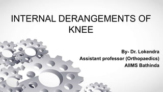 INTERNAL DERANGEMENTS OF
KNEE
By- Dr. Lokendra
Assistant professor (Orthopaedics)
AIIMS Bathinda
 