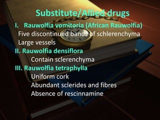 Substitute/Allied drugs
I. Rauwolfia vomitoria (African Rauwolfia)
Five discontinued bands of schlerenchyma
Large vessels
II. Rauwolfia densiflora
Contain sclerenchyma
III. Rauwolfia tetraphylla
Uniform cork
Abundant sclerides and fibres
Absence of rescinnamine
 
