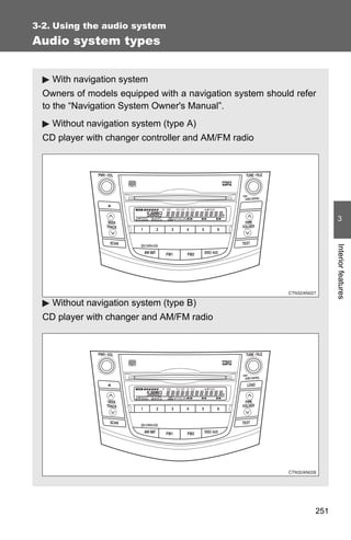 3-2. Using the audio system
Audio system types


    With navigation system
  Owners of models equipped with a navigation system should refer
  to the “Navigation System Owner's Manual”.
    Without navigation system (type A)
  CD player with changer controller and AM/FM radio




                                                                       3




                                                                      Interior features
    Without navigation system (type B)
  CD player with changer and AM/FM radio




                                                                251
 