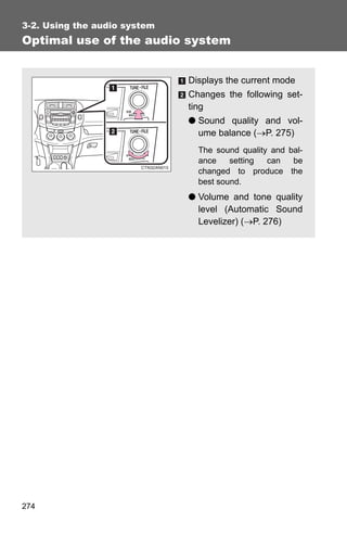 3-2. Using the audio system
Optimal use of the audio system


                              Displays the current mode
                              Changes the following set-
                              ting
                              ● Sound quality and vol-
                                ume balance (→P. 275)
                                The sound quality and bal-
                                ance    setting  can   be
                                changed to produce the
                                best sound.
                              ● Volume and tone quality
                                level (Automatic Sound
                                Levelizer) (→P. 276)




274
 