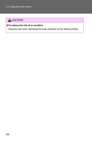 3-2. Using the audio system




      CAUTION

■ To reduce the risk of an accident
  Exercise care when operating the audio switches on the steering wheel.




280
 